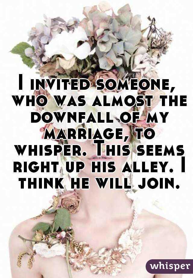 I invited someone, who was almost the downfall of my marriage, to whisper. This seems right up his alley. I think he will join.