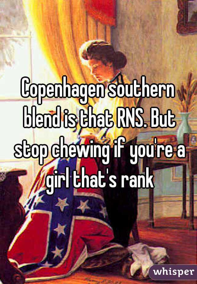 Copenhagen southern blend is that RNS. But stop chewing if you're a girl that's rank