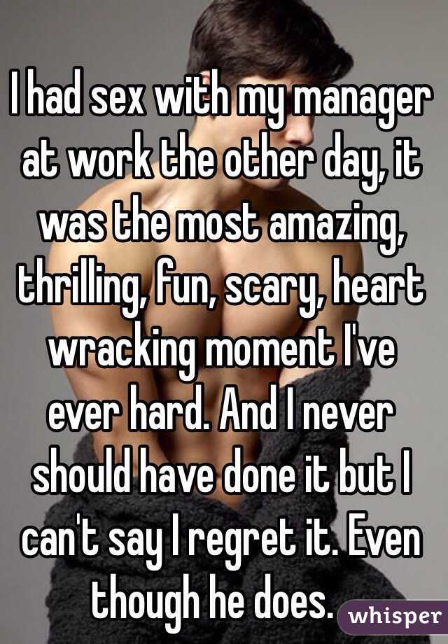 I had sex with my manager at work the other day, it was the most amazing, thrilling, fun, scary, heart wracking moment I've ever hard. And I never should have done it but I can't say I regret it. Even though he does. .