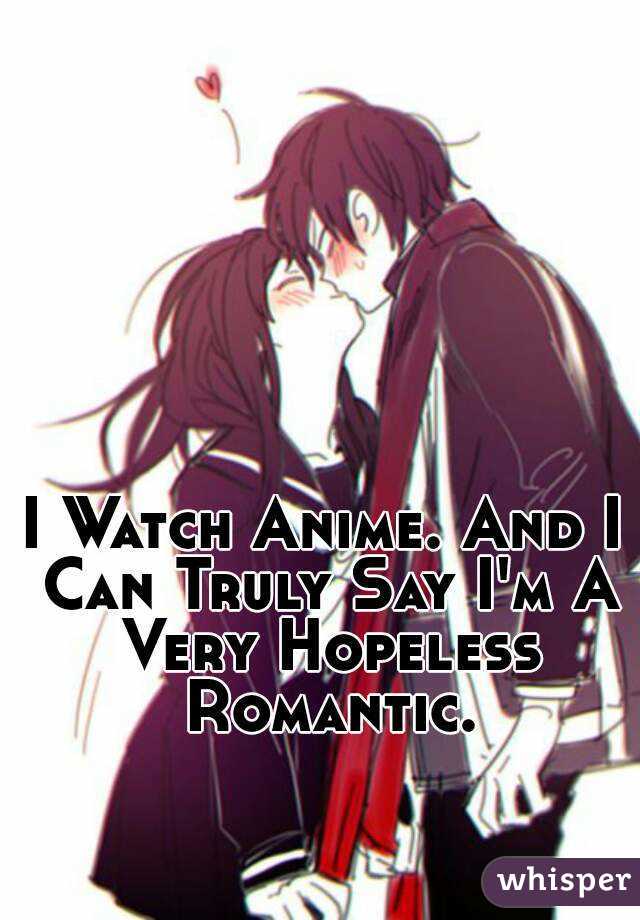 I Watch Anime. And I Can Truly Say I'm A Very Hopeless Romantic.