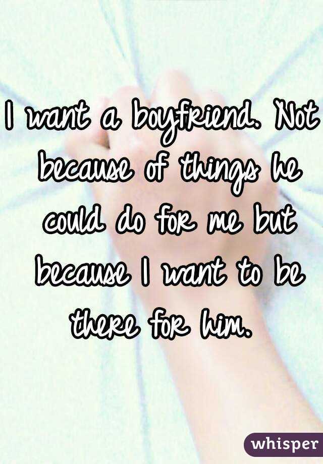 I want a boyfriend. Not because of things he could do for me but because I want to be there for him. 