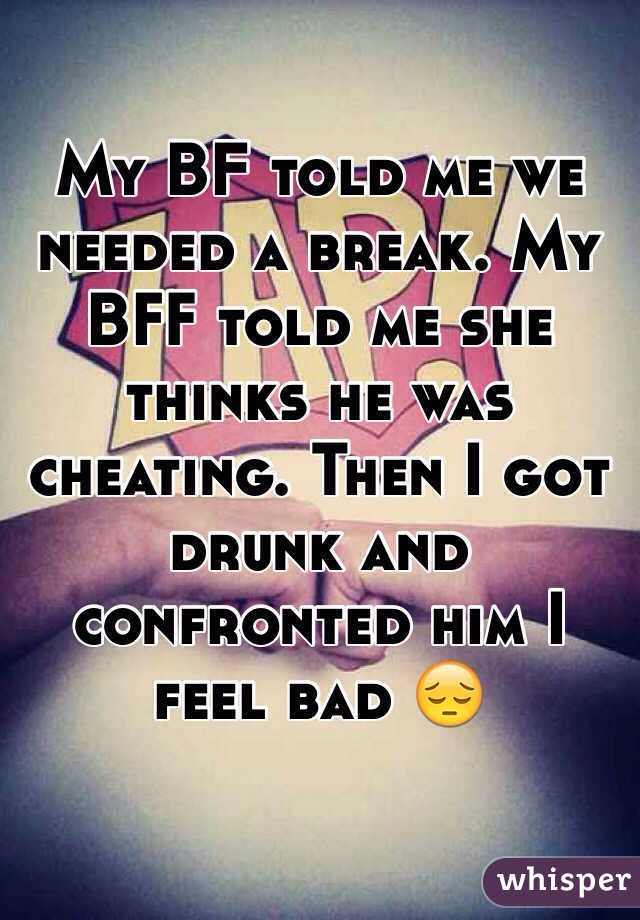 My BF told me we needed a break. My BFF told me she thinks he was cheating. Then I got drunk and confronted him I feel bad 😔
