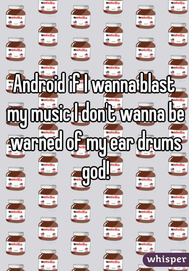 Android if I wanna blast my music I don't wanna be warned of my ear drums god!