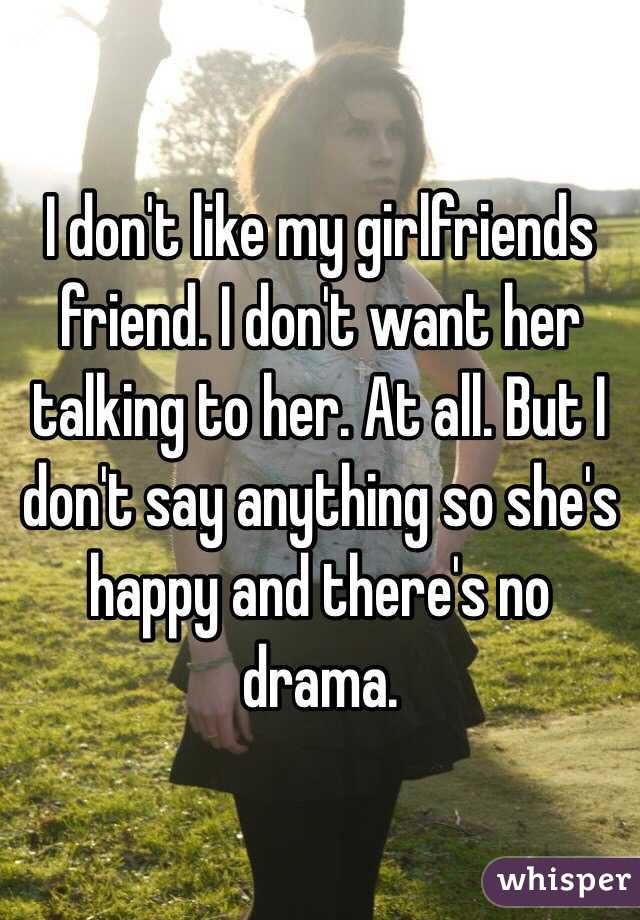 I don't like my girlfriends friend. I don't want her talking to her. At all. But I don't say anything so she's happy and there's no drama.