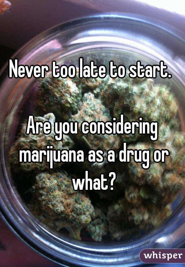 Never too late to start. 

Are you considering marijuana as a drug or what?