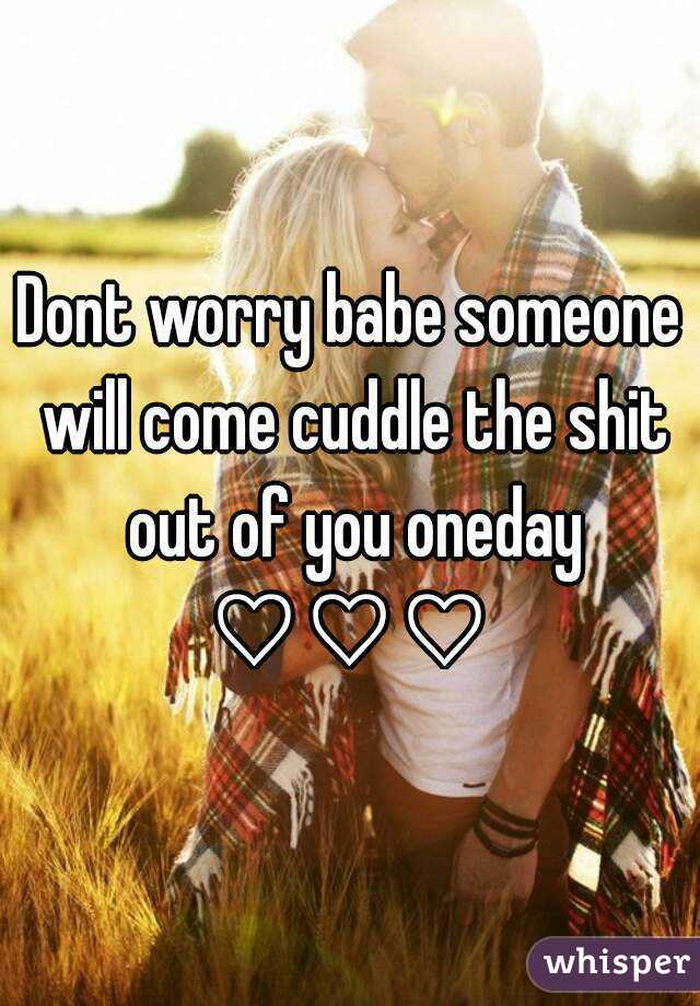 Dont worry babe someone will come cuddle the shit out of you oneday
♡♡♡