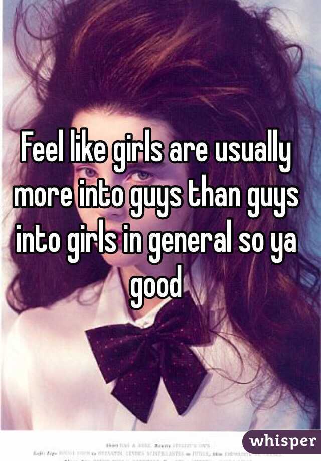 Feel like girls are usually more into guys than guys into girls in general so ya good