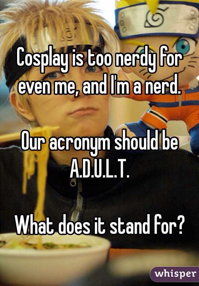 Cosplay is too nerdy for even me, and I'm a nerd.

Our acronym should be A.D.U.L.T. 

What does it stand for?