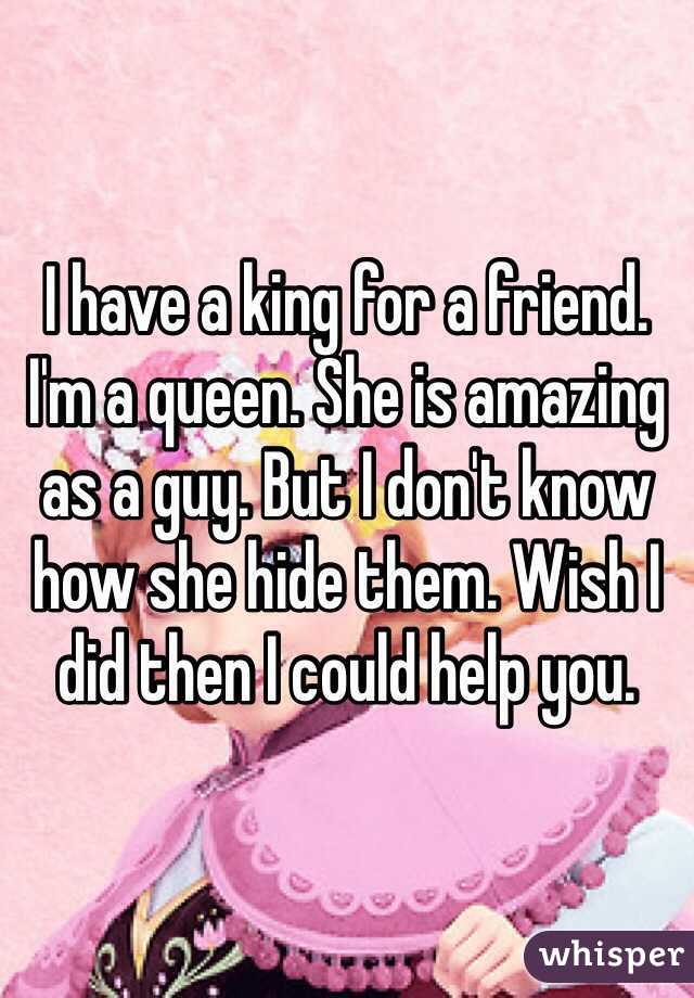 I have a king for a friend. I'm a queen. She is amazing as a guy. But I don't know how she hide them. Wish I did then I could help you. 