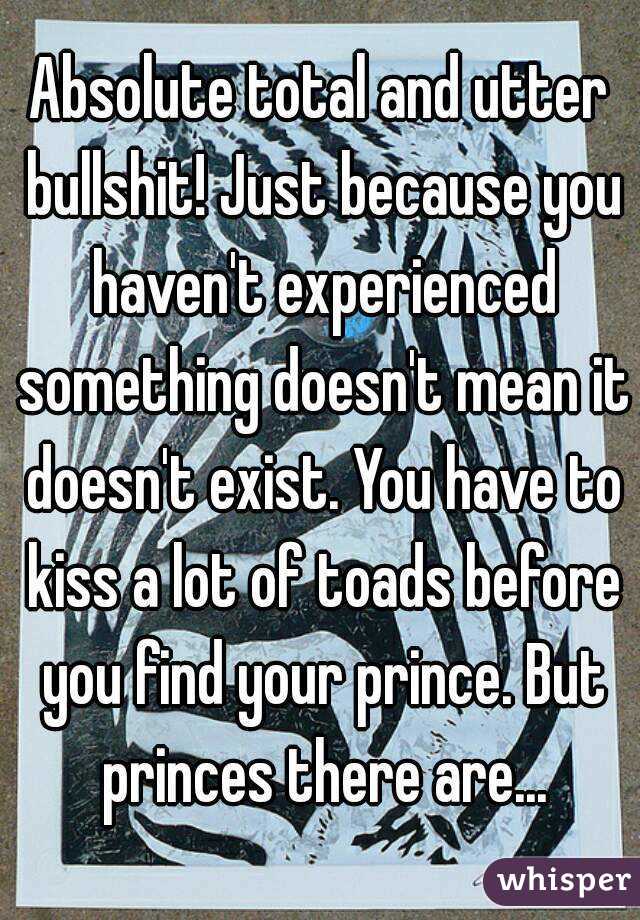 Absolute total and utter bullshit! Just because you haven't experienced something doesn't mean it doesn't exist. You have to kiss a lot of toads before you find your prince. But princes there are...