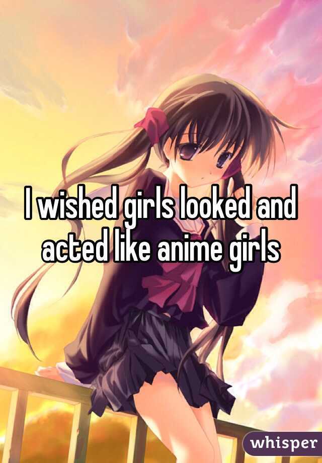 I wished girls looked and acted like anime girls