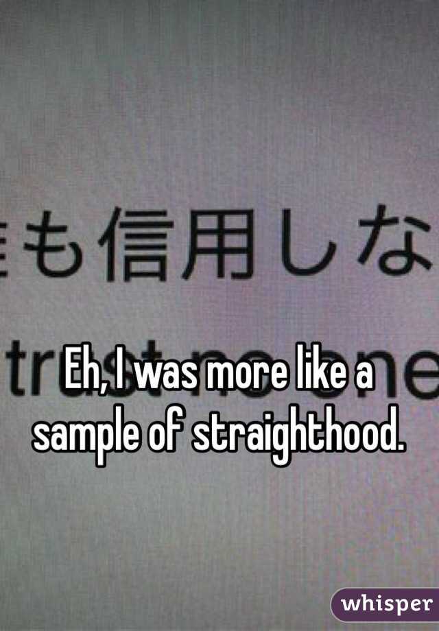 Eh, I was more like a sample of straighthood.