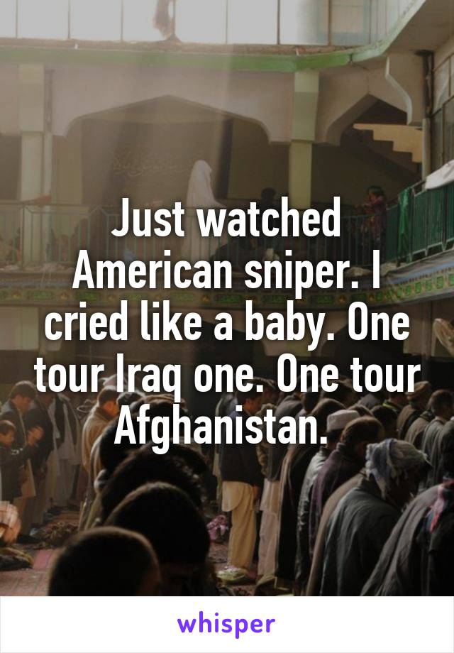 Just watched American sniper. I cried like a baby. One tour Iraq one. One tour Afghanistan. 