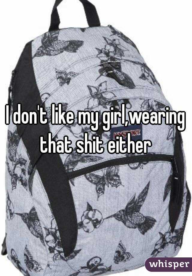 I don't like my girl,wearing that shit either 