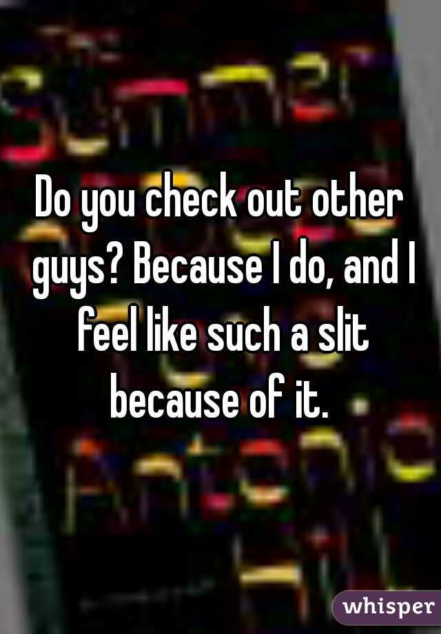 Do you check out other guys? Because I do, and I feel like such a slit because of it. 