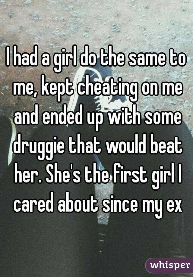 I had a girl do the same to me, kept cheating on me and ended up with some druggie that would beat her. She's the first girl I cared about since my ex