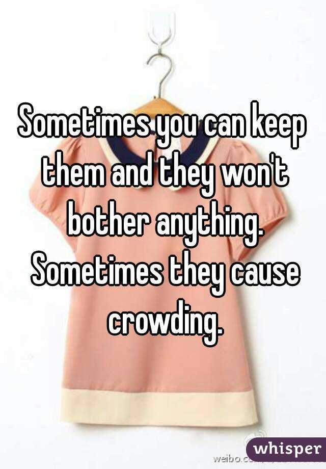 Sometimes you can keep them and they won't bother anything. Sometimes they cause crowding.