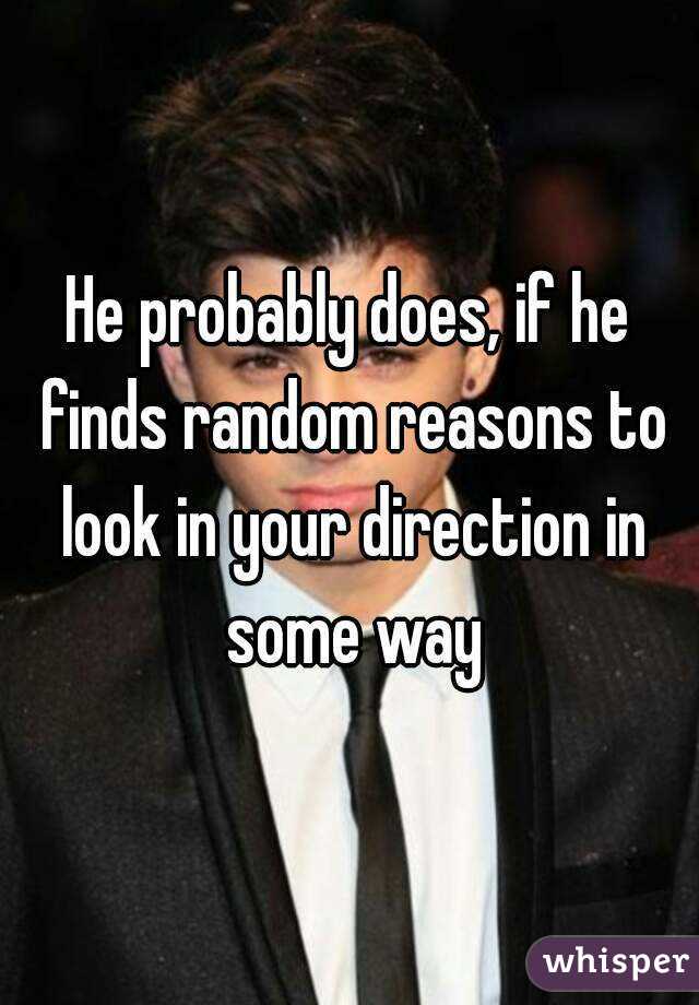 He probably does, if he finds random reasons to look in your direction in some way