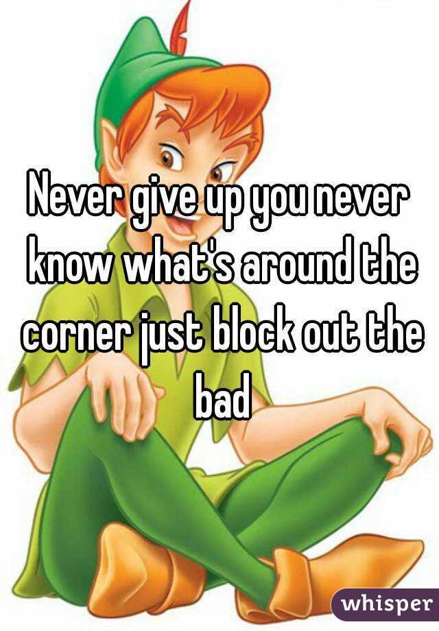 Never give up you never know what's around the corner just block out the bad