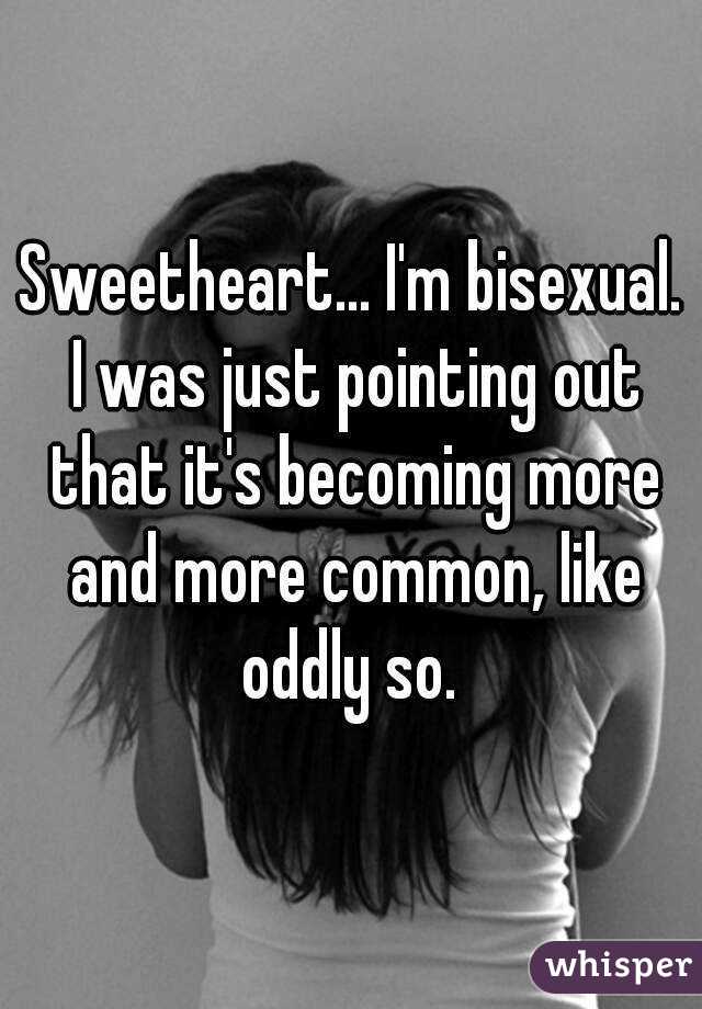 Sweetheart... I'm bisexual. I was just pointing out that it's becoming more and more common, like oddly so. 