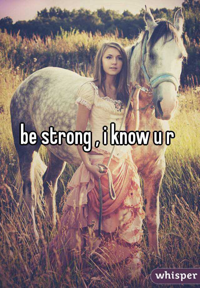 be strong , i know u r 