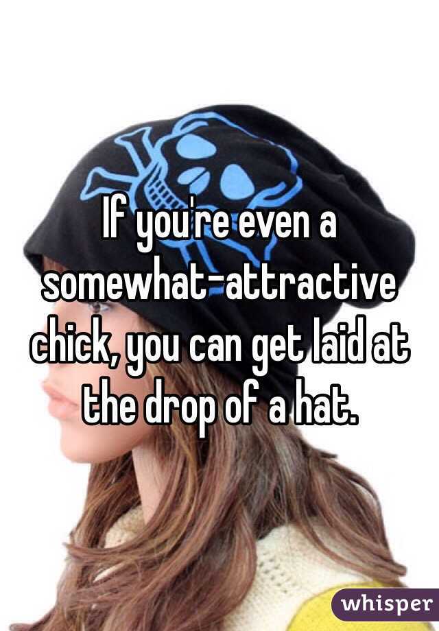 If you're even a somewhat-attractive chick, you can get laid at the drop of a hat.