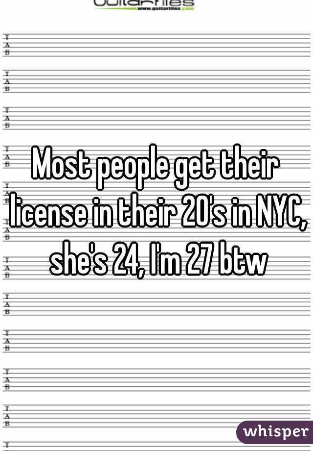 Most people get their license in their 20's in NYC, she's 24, I'm 27 btw