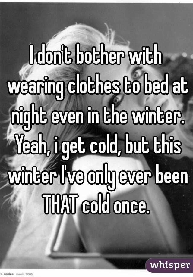 I don't bother with wearing clothes to bed at night even in the winter. Yeah, i get cold, but this winter I've only ever been THAT cold once. 