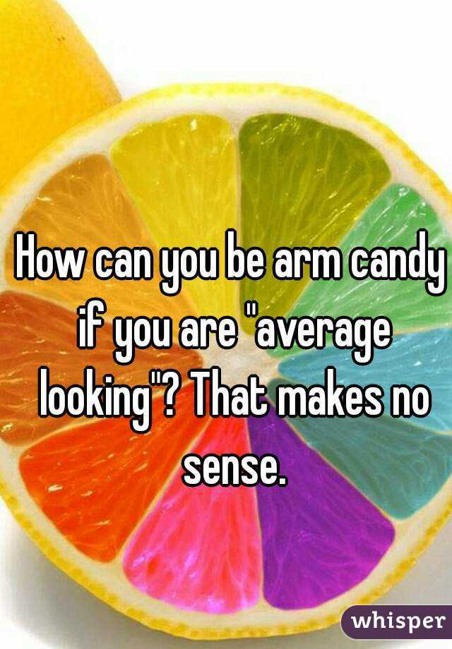 How can you be arm candy if you are "average looking"? That makes no sense.