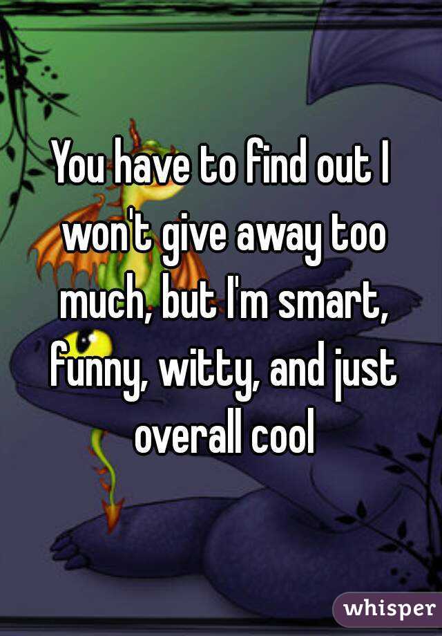 You have to find out I won't give away too much, but I'm smart, funny, witty, and just overall cool