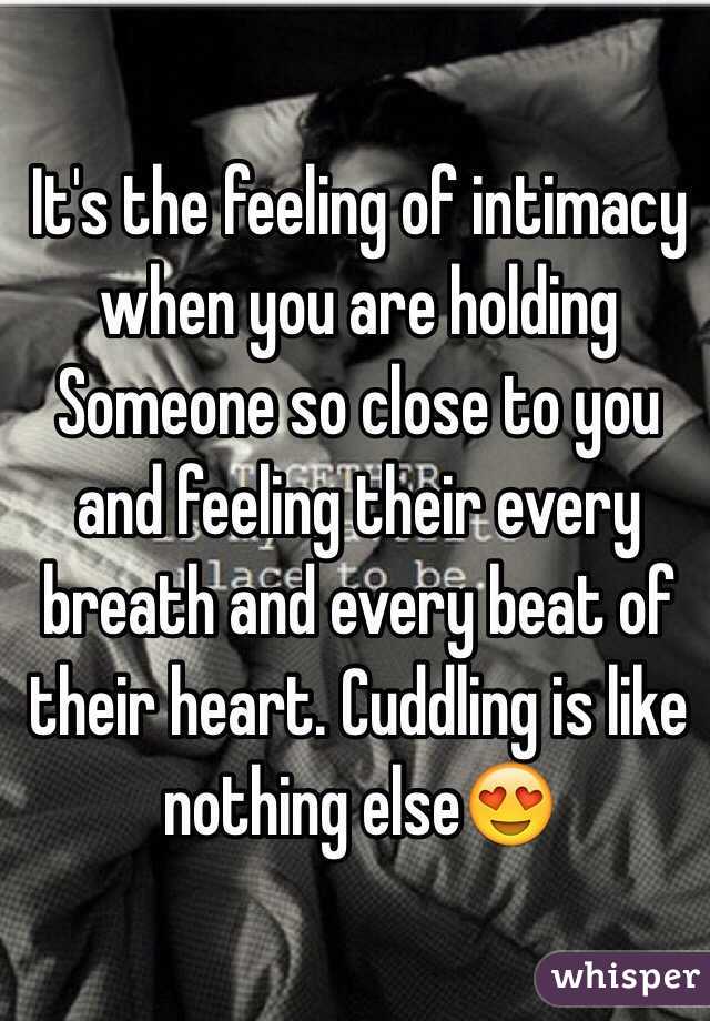It's the feeling of intimacy when you are holding Someone so close to you and feeling their every breath and every beat of their heart. Cuddling is like nothing else😍