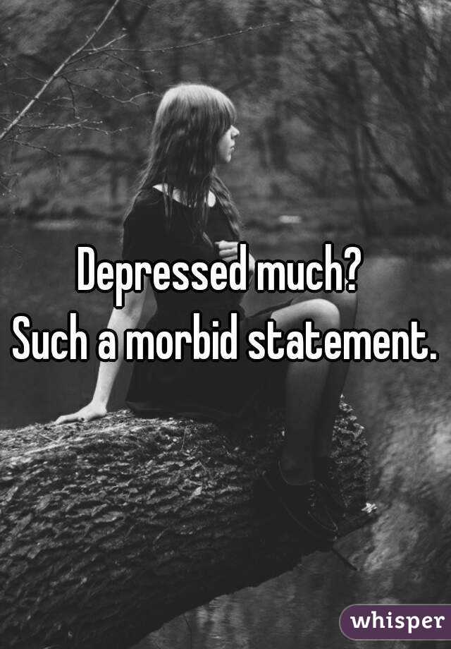 Depressed much? 
Such a morbid statement.
