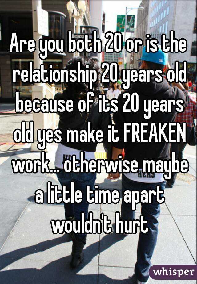 Are you both 20 or is the relationship 20 years old because of its 20 years old yes make it FREAKEN work... otherwise maybe a little time apart wouldn't hurt