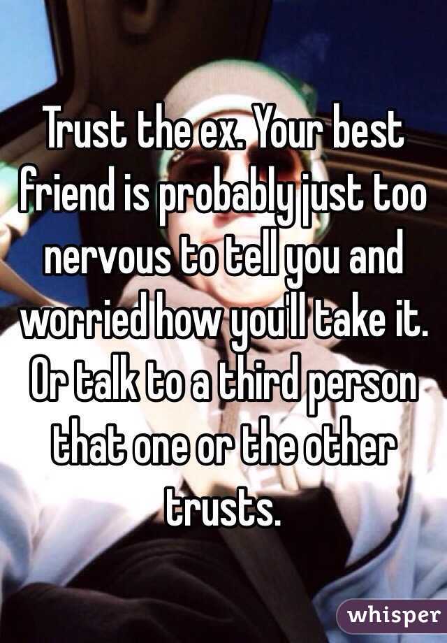 Trust the ex. Your best friend is probably just too nervous to tell you and worried how you'll take it. Or talk to a third person that one or the other trusts. 