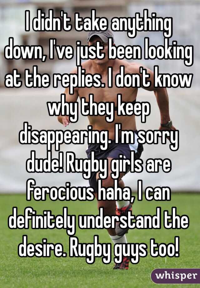I didn't take anything down, I've just been looking at the replies. I don't know why they keep disappearing. I'm sorry dude! Rugby girls are ferocious haha, I can definitely understand the desire. Rugby guys too!