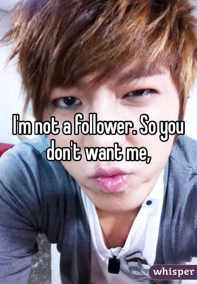 I'm not a follower. So you don't want me,