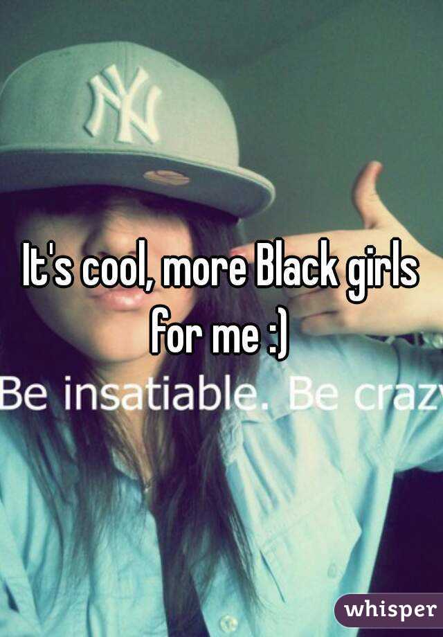 It's cool, more Black girls for me :) 