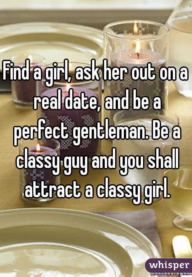 Find a girl, ask her out on a real date, and be a perfect gentleman. Be a classy guy and you shall attract a classy girl.