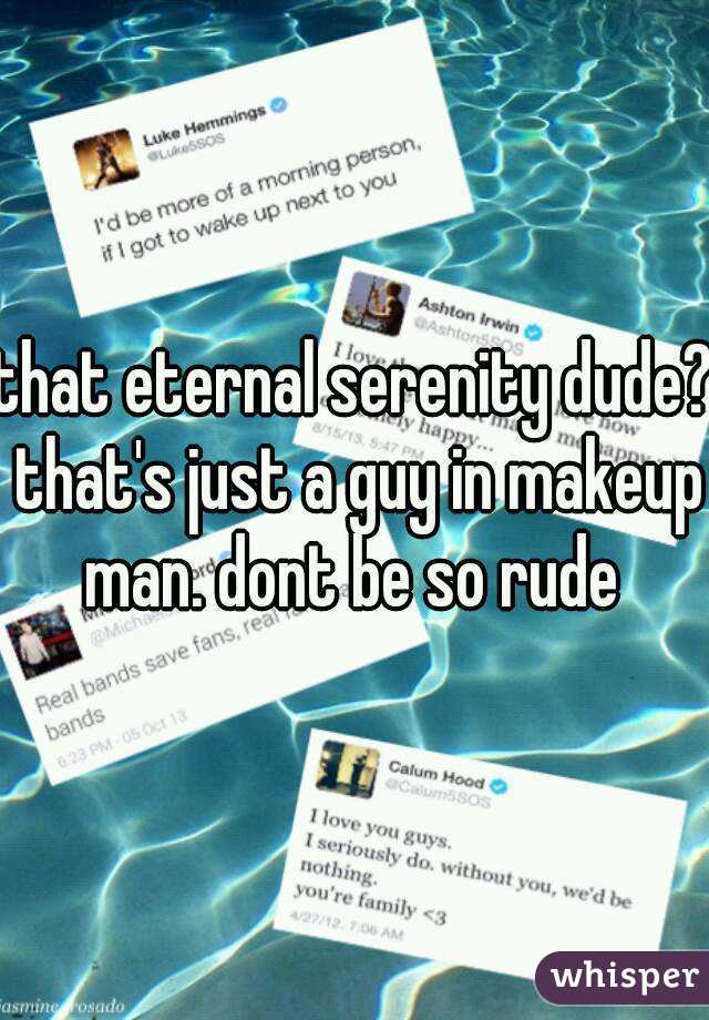 that eternal serenity dude? that's just a guy in makeup man. dont be so rude 