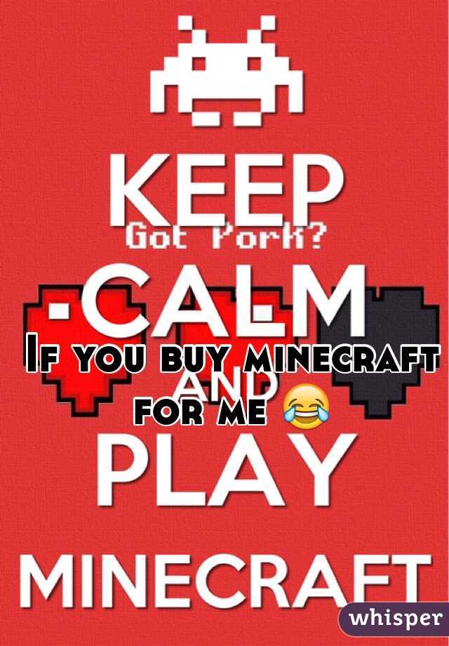 If you buy minecraft for me 😂