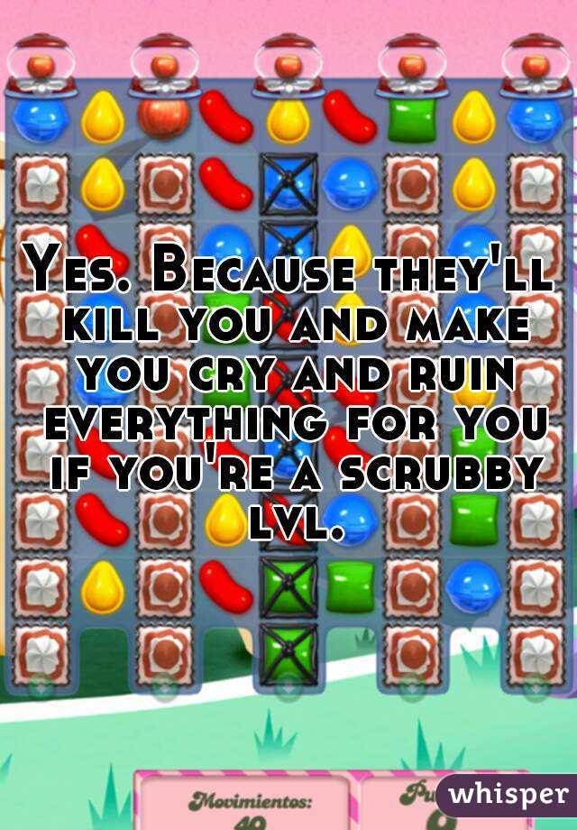 Yes. Because they'll kill you and make you cry and ruin everything for you if you're a scrubby lvl.