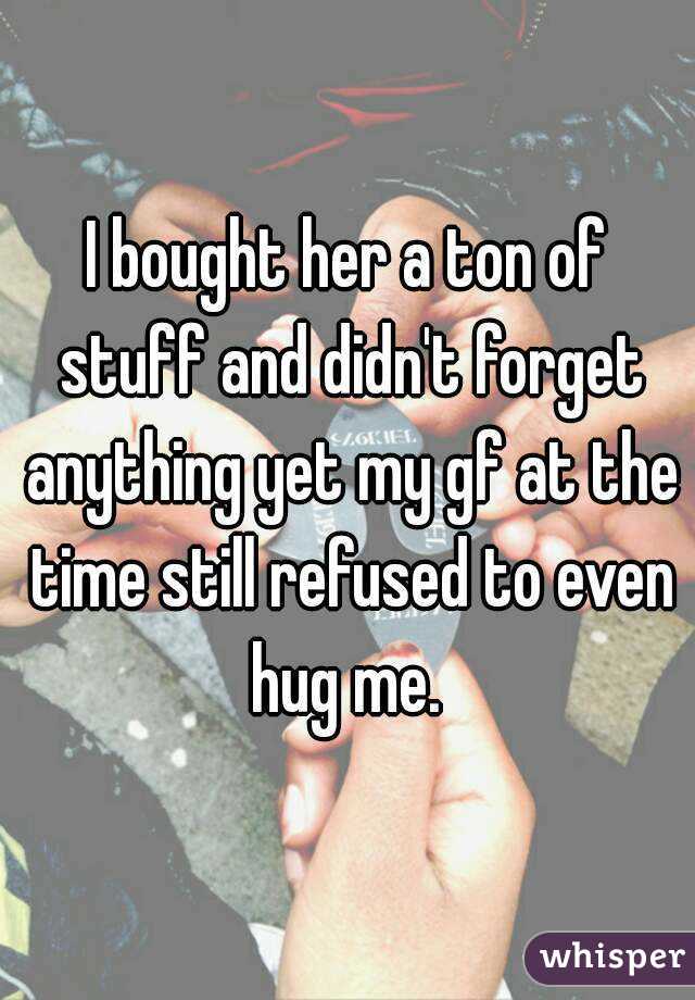 I bought her a ton of stuff and didn't forget anything yet my gf at the time still refused to even hug me. 