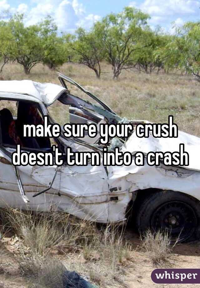 make sure your crush doesn't turn into a crash 