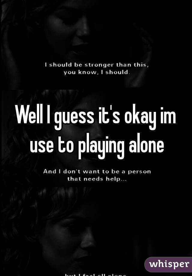Well I guess it's okay im use to playing alone