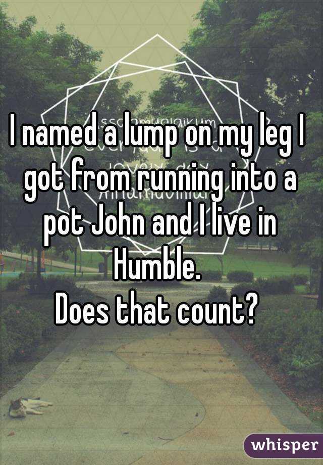 I named a lump on my leg I got from running into a pot John and I live in Humble. 
Does that count?