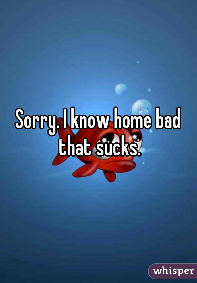 Sorry. I know home bad that sucks.