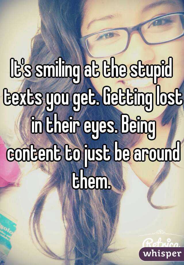 It's smiling at the stupid texts you get. Getting lost in their eyes. Being content to just be around them. 