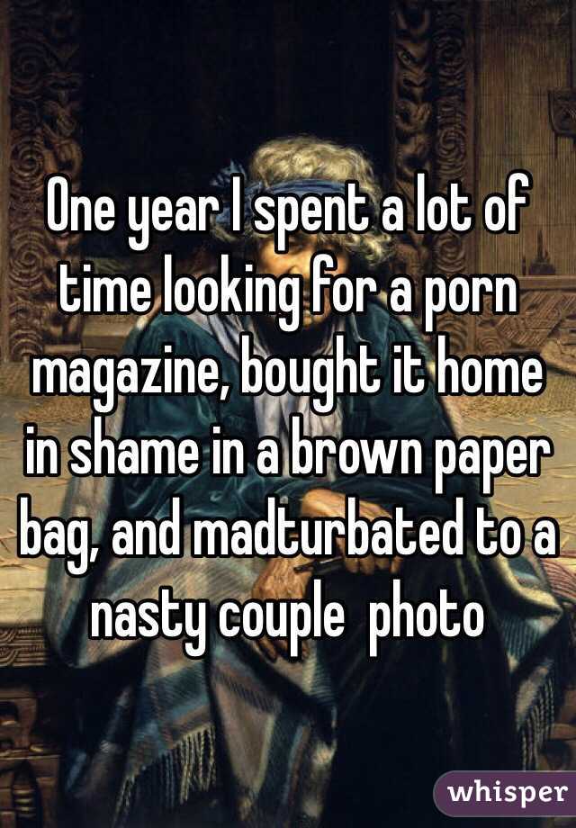 One year I spent a lot of time looking for a porn magazine, bought it home in shame in a brown paper bag, and madturbated to a nasty couple  photo