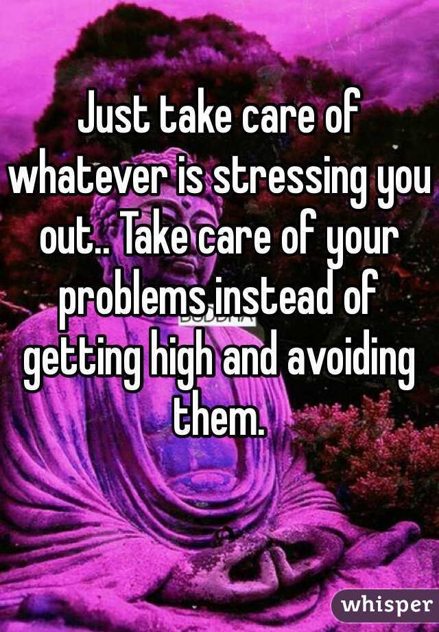 Just take care of whatever is stressing you out.. Take care of your problems instead of getting high and avoiding them.