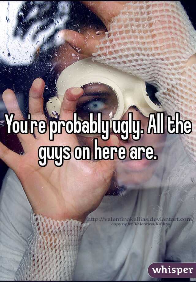 You're probably ugly. All the guys on here are. 